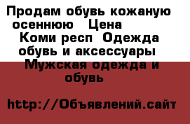Продам обувь кожаную, осеннюю › Цена ­ 1 700 - Коми респ. Одежда, обувь и аксессуары » Мужская одежда и обувь   